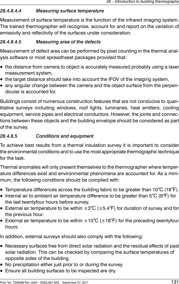 28.4.8.4.4 Measuring surface temperatureMeasurement of surface temperature is the function of the infrared imaging system.The trained thermographer will recognise, account for and report on the variation ofemissivity and reflectivity of the surfaces under consideration.28.4.8.4.5 Measuring area of the defectsMeasurement of defect area can be performed by pixel counting in the thermal anal-ysis software or most spreadhseet packages provided that:■the distance from camera to object is accurately measured probably using a lasermeasurement system,■the target distance should take into account the IFOV of the imaging system,■any angular change between the camera and the object surface from the perpen-dicular is accounted for.Buildings consist of numerous construction features that are not conducive to quan-titative surveys including windows, roof lights, luminaries, heat emitters, coolingequipment, service pipes and electrical conductors. However, the joints and connec-tions between these objects and the building envelope should be considered as partof the survey.28.4.8.5 Conditions and equipmentTo achieve best results from a thermal insulation survey it is important to considerthe environmental conditions and to use the most appropriate thermographic techniquefor the task.Thermal anomalies will only present themselves to the thermographer where temper-ature differences exist and environmental phenomena are accounted for. As a mini-mum, the following conditions should be complied with:■Temperature differences across the building fabric to be greater than 10℃ (18℉).■Internal air to ambient air temperature difference to be greater than 5℃ (9℉) forthe last twentyfour hours before survey.■External air temperature to be within ±3℃ (±5.4℉) for duration of survey and forthe previous hour.■External air temperature to be within ±10℃ (±18℉) for the preceding twentyfourhours.In addition, external surveys should also comply with the following:■Necessary surfaces free from direct solar radiation and the residual effects of pastsolar radiation. This can be checked by comparing the surface temperatures ofopposite sides of the building.■No precipitation either just prior to or during the survey.■Ensure all building surfaces to be inspected are dry.Publ. No. T559598 Rev. a554 – ENGLISH (EN) – September 27, 2011 13128 – Introduction to building thermography