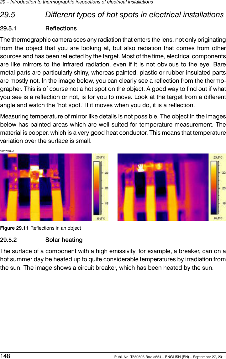 29.5 Different types of hot spots in electrical installations29.5.1 ReflectionsThe thermographic camera sees any radiation that enters the lens, not only originatingfrom the object that you are looking at, but also radiation that comes from othersources and has been reflected by the target. Most of the time, electrical componentsare like mirrors to the infrared radiation, even if it is not obvious to the eye. Baremetal parts are particularly shiny, whereas painted, plastic or rubber insulated partsare mostly not. In the image below, you can clearly see a reflection from the thermo-grapher. This is of course not a hot spot on the object. A good way to find out if whatyou see is a reflection or not, is for you to move. Look at the target from a differentangle and watch the ‘hot spot.’ If it moves when you do, it is a reflection.Measuring temperature of mirror like details is not possible. The object in the imagesbelow has painted areas which are well suited for temperature measurement. Thematerial is copper, which is a very good heat conductor. This means that temperaturevariation over the surface is small.10717503;a2Figure 29.11 Reflections in an object29.5.2 Solar heatingThe surface of a component with a high emissivity, for example, a breaker, can on ahot summer day be heated up to quite considerable temperatures by irradiation fromthe sun. The image shows a circuit breaker, which has been heated by the sun.148 Publ. No. T559598 Rev. a554 – ENGLISH (EN) – September 27, 201129 – Introduction to thermographic inspections of electrical installations