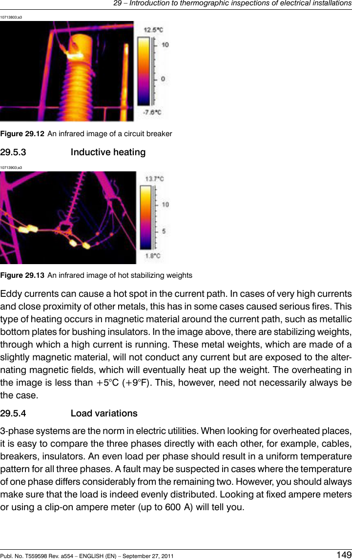 10713803;a3Figure 29.12 An infrared image of a circuit breaker29.5.3 Inductive heating10713903;a3Figure 29.13 An infrared image of hot stabilizing weightsEddy currents can cause a hot spot in the current path. In cases of very high currentsand close proximity of other metals, this has in some cases caused serious fires. Thistype of heating occurs in magnetic material around the current path, such as metallicbottom plates for bushing insulators. In the image above, there are stabilizing weights,through which a high current is running. These metal weights, which are made of aslightly magnetic material, will not conduct any current but are exposed to the alter-nating magnetic fields, which will eventually heat up the weight. The overheating inthe image is less than +5°C (+9°F). This, however, need not necessarily always bethe case.29.5.4 Load variations3-phase systems are the norm in electric utilities. When looking for overheated places,it is easy to compare the three phases directly with each other, for example, cables,breakers, insulators. An even load per phase should result in a uniform temperaturepattern for all three phases. A fault may be suspected in cases where the temperatureof one phase differs considerably from the remaining two. However, you should alwaysmake sure that the load is indeed evenly distributed. Looking at fixed ampere metersor using a clip-on ampere meter (up to 600 A) will tell you.Publ. No. T559598 Rev. a554 – ENGLISH (EN) – September 27, 2011 14929 – Introduction to thermographic inspections of electrical installations