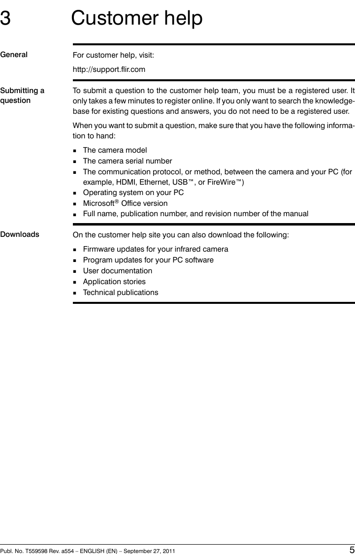 3 Customer helpGeneral For customer help, visit:http://support.flir.comSubmitting aquestionTo submit a question to the customer help team, you must be a registered user. Itonly takes a few minutes to register online. If you only want to search the knowledge-base for existing questions and answers, you do not need to be a registered user.When you want to submit a question, make sure that you have the following informa-tion to hand:■The camera model■The camera serial number■The communication protocol, or method, between the camera and your PC (forexample, HDMI, Ethernet, USB™, or FireWire™)■Operating system on your PC■Microsoft®Office version■Full name, publication number, and revision number of the manualDownloads On the customer help site you can also download the following:■Firmware updates for your infrared camera■Program updates for your PC software■User documentation■Application stories■Technical publicationsPubl. No. T559598 Rev. a554 – ENGLISH (EN) – September 27, 2011 5
