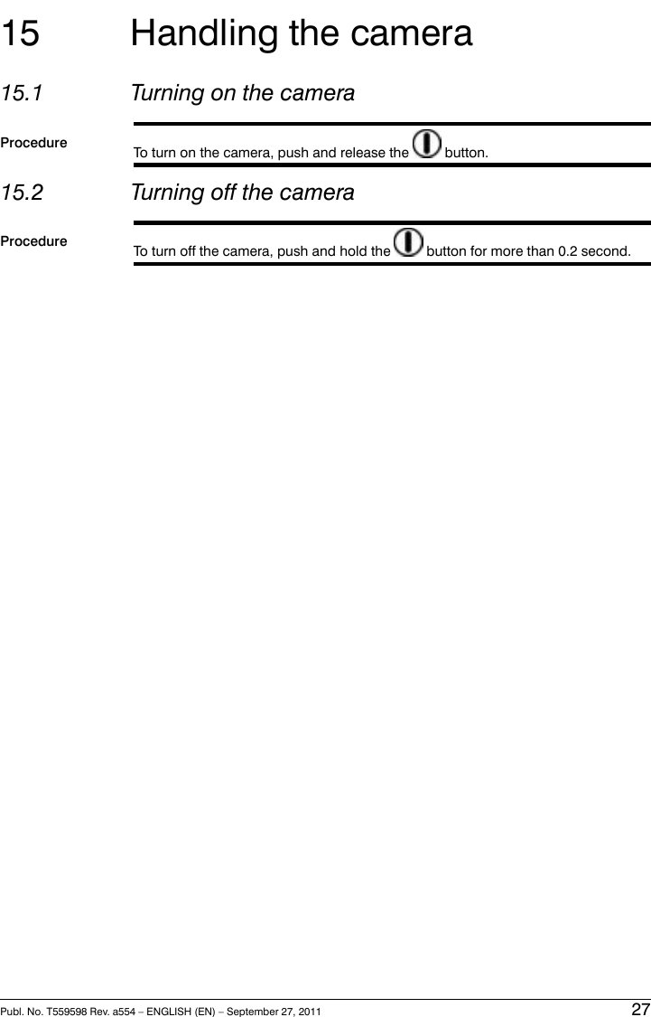 15 Handling the camera15.1 Turning on the cameraProcedure To turn on the camera, push and release the button.15.2 Turning off the cameraProcedure To turn off the camera, push and hold the button for more than 0.2 second.Publ. No. T559598 Rev. a554 – ENGLISH (EN) – September 27, 2011 27