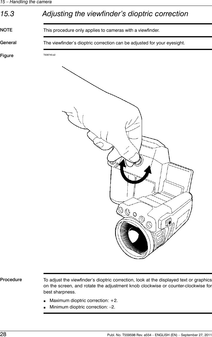 15.3 Adjusting the viewfinder’s dioptric correctionNOTE This procedure only applies to cameras with a viewfinder.General The viewfinder’s dioptric correction can be adjusted for your eyesight.Figure T638740;a2Procedure To adjust the viewfinder’s dioptric correction, look at the displayed text or graphicson the screen, and rotate the adjustment knob clockwise or counter-clockwise forbest sharpness.■Maximum dioptric correction: +2.■Minimum dioptric correction: –2.28 Publ. No. T559598 Rev. a554 – ENGLISH (EN) – September 27, 201115 – Handling the camera