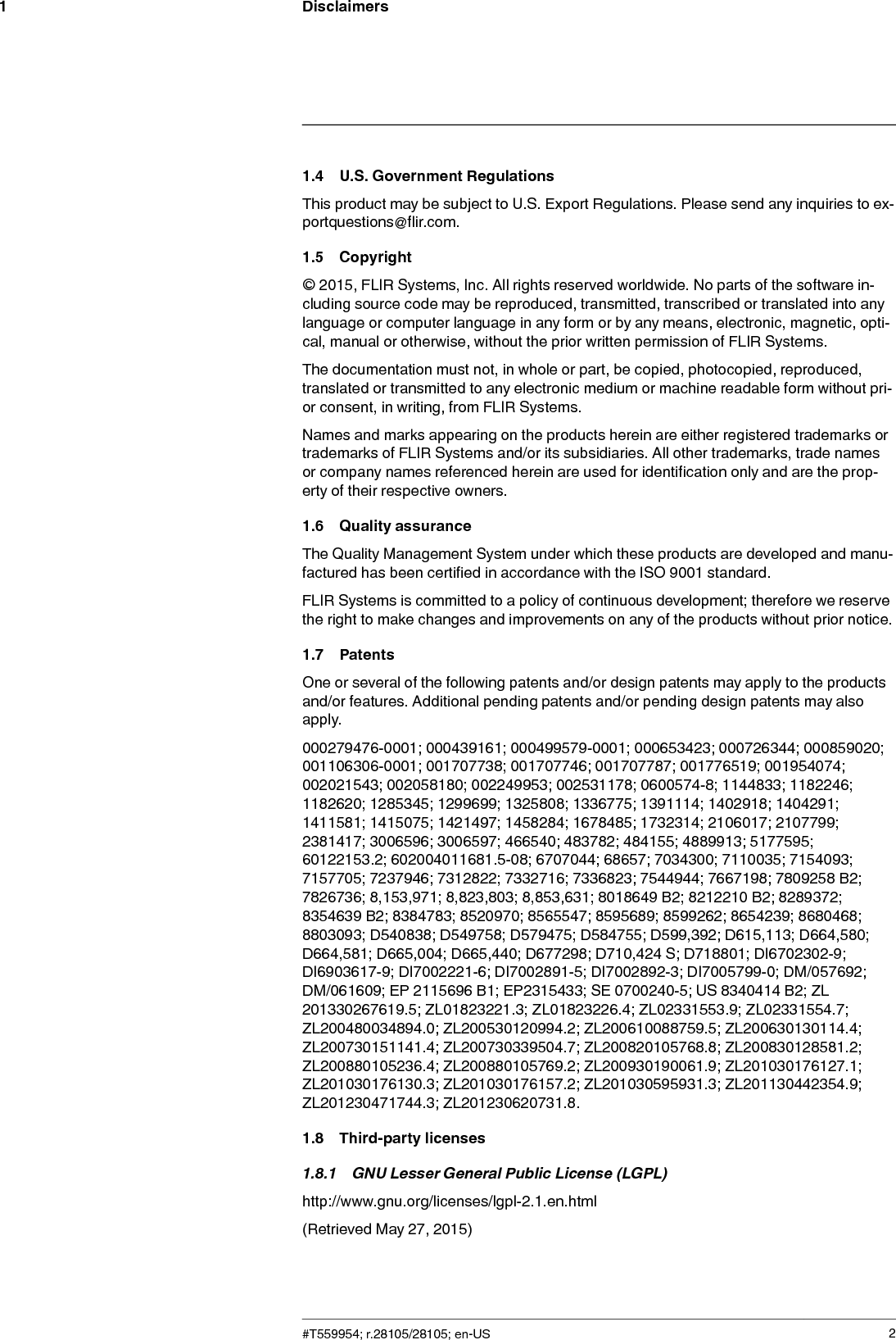 Disclaimers11.4 U.S. Government RegulationsThis product may be subject to U.S. Export Regulations. Please send any inquiries to ex-portquestions@flir.com.1.5 Copyright© 2015, FLIR Systems, Inc. All rights reserved worldwide. No parts of the software in-cluding source code may be reproduced, transmitted, transcribed or translated into anylanguage or computer language in any form or by any means, electronic, magnetic, opti-cal, manual or otherwise, without the prior written permission of FLIR Systems.The documentation must not, in whole or part, be copied, photocopied, reproduced,translated or transmitted to any electronic medium or machine readable form without pri-or consent, in writing, from FLIR Systems.Names and marks appearing on the products herein are either registered trademarks ortrademarks of FLIR Systems and/or its subsidiaries. All other trademarks, trade namesor company names referenced herein are used for identification only and are the prop-erty of their respective owners.1.6 Quality assuranceThe Quality Management System under which these products are developed and manu-factured has been certified in accordance with the ISO 9001 standard.FLIR Systems is committed to a policy of continuous development; therefore we reservethe right to make changes and improvements on any of the products without prior notice.1.7 PatentsOne or several of the following patents and/or design patents may apply to the productsand/or features. Additional pending patents and/or pending design patents may alsoapply.000279476-0001; 000439161; 000499579-0001; 000653423; 000726344; 000859020;001106306-0001; 001707738; 001707746; 001707787; 001776519; 001954074;002021543; 002058180; 002249953; 002531178; 0600574-8; 1144833; 1182246;1182620; 1285345; 1299699; 1325808; 1336775; 1391114; 1402918; 1404291;1411581; 1415075; 1421497; 1458284; 1678485; 1732314; 2106017; 2107799;2381417; 3006596; 3006597; 466540; 483782; 484155; 4889913; 5177595;60122153.2; 602004011681.5-08; 6707044; 68657; 7034300; 7110035; 7154093;7157705; 7237946; 7312822; 7332716; 7336823; 7544944; 7667198; 7809258 B2;7826736; 8,153,971; 8,823,803; 8,853,631; 8018649 B2; 8212210 B2; 8289372;8354639 B2; 8384783; 8520970; 8565547; 8595689; 8599262; 8654239; 8680468;8803093; D540838; D549758; D579475; D584755; D599,392; D615,113; D664,580;D664,581; D665,004; D665,440; D677298; D710,424 S; D718801; DI6702302-9;DI6903617-9; DI7002221-6; DI7002891-5; DI7002892-3; DI7005799-0; DM/057692;DM/061609; EP 2115696 B1; EP2315433; SE 0700240-5; US 8340414 B2; ZL201330267619.5; ZL01823221.3; ZL01823226.4; ZL02331553.9; ZL02331554.7;ZL200480034894.0; ZL200530120994.2; ZL200610088759.5; ZL200630130114.4;ZL200730151141.4; ZL200730339504.7; ZL200820105768.8; ZL200830128581.2;ZL200880105236.4; ZL200880105769.2; ZL200930190061.9; ZL201030176127.1;ZL201030176130.3; ZL201030176157.2; ZL201030595931.3; ZL201130442354.9;ZL201230471744.3; ZL201230620731.8.1.8 Third-party licenses1.8.1 GNU Lesser General Public License (LGPL)http://www.gnu.org/licenses/lgpl-2.1.en.html(Retrieved May 27, 2015)#T559954; r.28105/28105; en-US 2