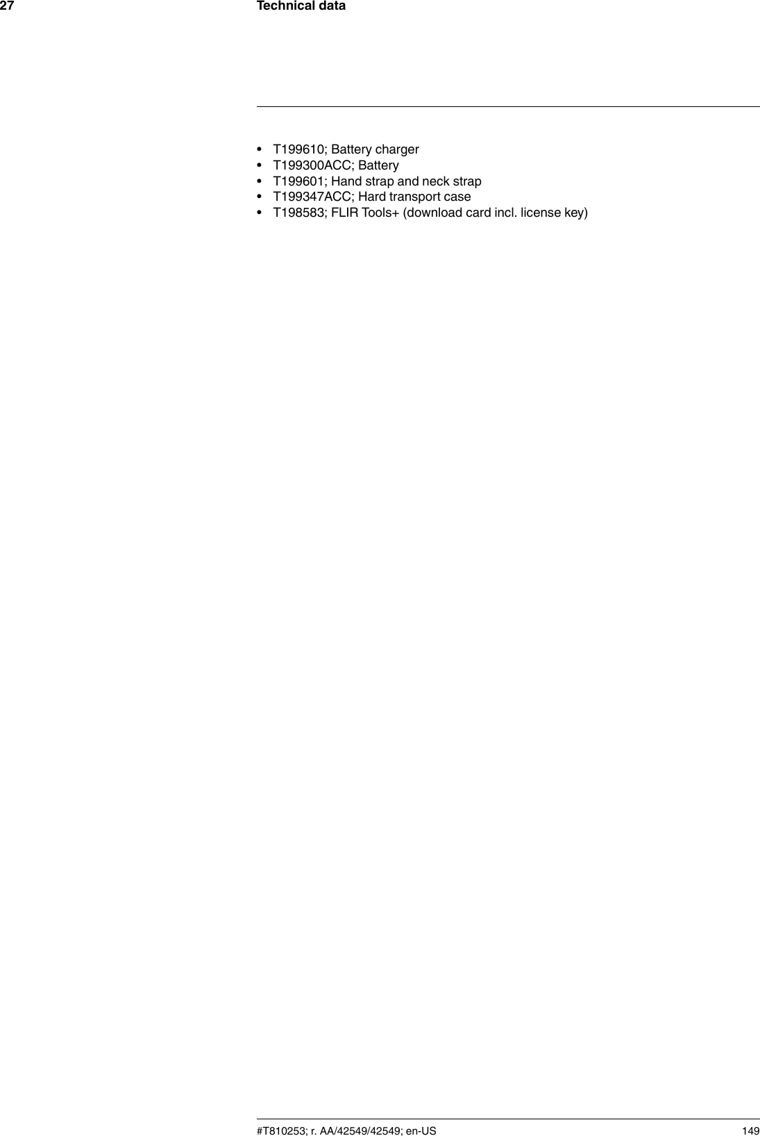 Technical data27• T199610; Battery charger• T199300ACC; Battery• T199601; Hand strap and neck strap• T199347ACC; Hard transport case• T198583; FLIR Tools+ (download card incl. license key)#T810253; r. AA/42549/42549; en-US 149