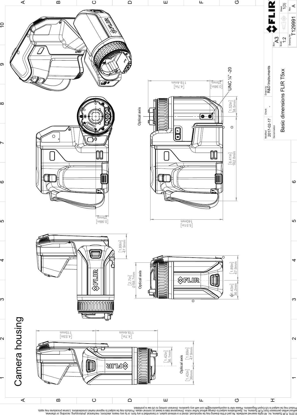  0.98in25mm   4.7in119.4mm  5.51in140mm  1.52in38.5mm  6.41in162.8mm UNC ¼” -20Optical axis2.7in68.7mm 1.43in36.2mm   1.89in47.9mm Optical axis 0.98in25mm  1.89in47.9mm  4.7in119.4mm  4.53in115mm  1.89in47.9mm  1.42in36mm  1.42in36.1mm Optical axisCamera housingSheetDrawing No.SizeCheckDrawn byDenominationA31(3)T129991Basic dimensions FLIR T5xx-2017-02-17R&amp;D InstrumentsModified12345678910ABCDEFGH1 32 54CFBDGEA6RevA1:2Scale© 2016, FLIR Systems, Inc. All rights reserved worldwide. No part of this drawing may be reproduced, stored in a retrieval system, or transmitted in any form, or by any means, electronic, mechanical, photocopying, recording, or otherwise, without written permission from FLIR Systems, Inc. Specifications subject to change without further notice. Dimensional data is based on nominal values. Products may be subject to regional market considerations. License procedures may apply. Product may be subject to US Export Regulations. Please refer to exportquestions@flir.com with any questions. Diversion contrary to US law is prohibited.