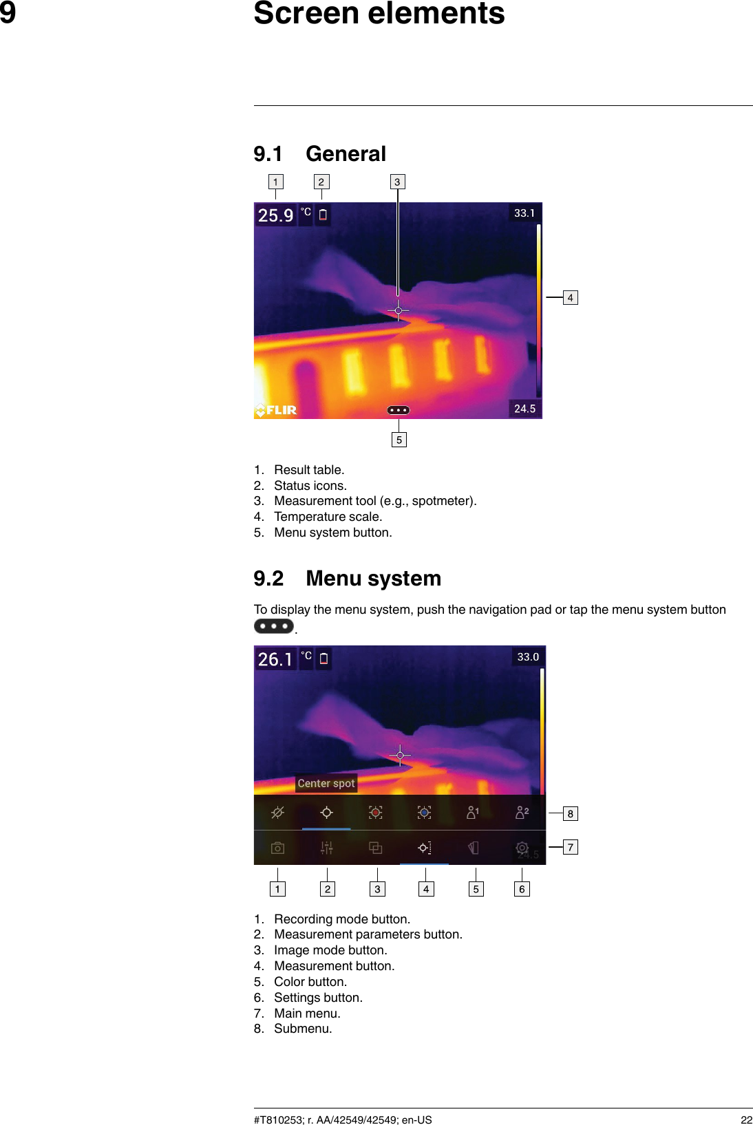 Screen elements99.1 General1. Result table.2. Status icons.3. Measurement tool (e.g., spotmeter).4. Temperature scale.5. Menu system button.9.2 Menu systemTo display the menu system, push the navigation pad or tap the menu system button.1. Recording mode button.2. Measurement parameters button.3. Image mode button.4. Measurement button.5. Color button.6. Settings button.7. Main menu.8. Submenu.#T810253; r. AA/42549/42549; en-US 22