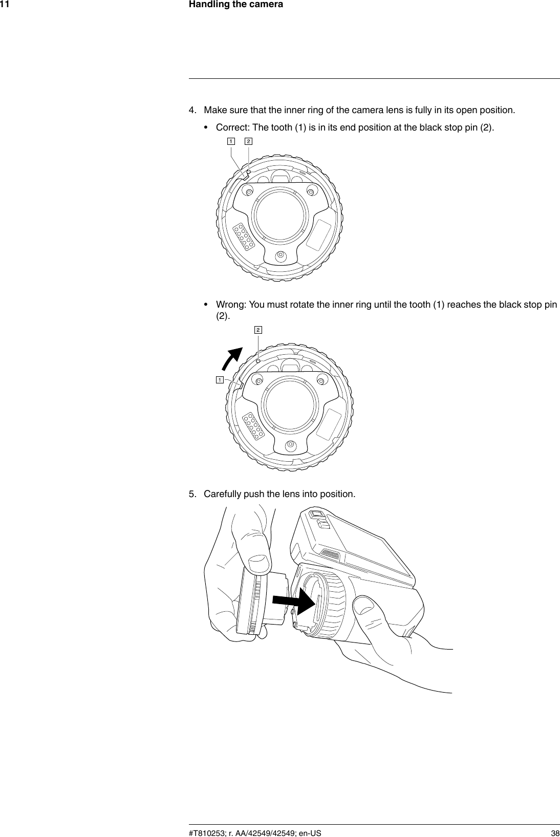 Handling the camera114. Make sure that the inner ring of the camera lens is fully in its open position.• Correct: The tooth (1) is in its end position at the black stop pin (2).• Wrong: You must rotate the inner ring until the tooth (1) reaches the black stop pin(2).5. Carefully push the lens into position.#T810253; r. AA/42549/42549; en-US 38