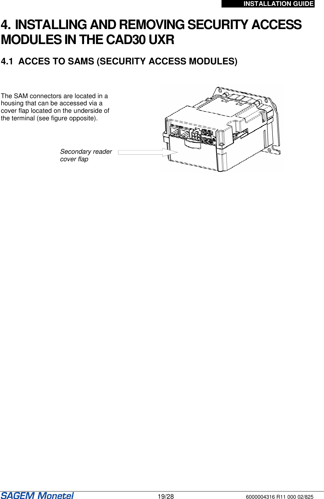 INSTALLATION GUIDE   19/28 6000004316 R11 000 02/825 Secondary reader cover flap   4. INSTALLING AND REMOVING SECURITY ACCESS MODULES IN THE CAD30 UXR   4.1  ACCES TO SAMS (SECURITY ACCESS MODULES)    The SAM connectors are located in a housing that can be accessed via a cover flap located on the underside of the terminal (see figure opposite).   