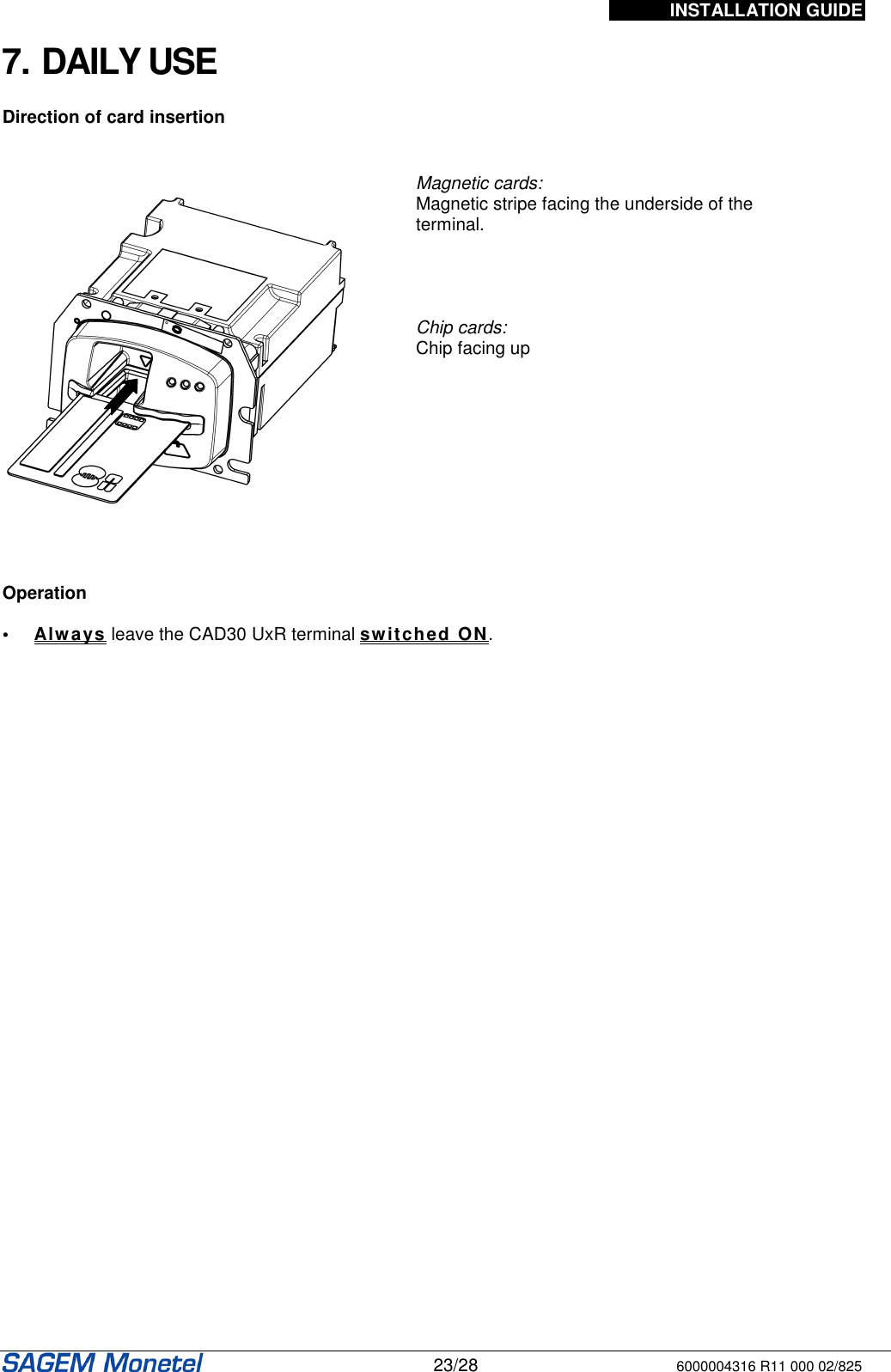 INSTALLATION GUIDE   23/28 6000004316 R11 000 02/825  7. DAILY USE  Direction of card insertion       Magnetic cards:  Magnetic stripe facing the underside of the terminal.     Chip cards:  Chip facing up   Operation  •  Always leave the CAD30 UxR terminal switched ON.    
