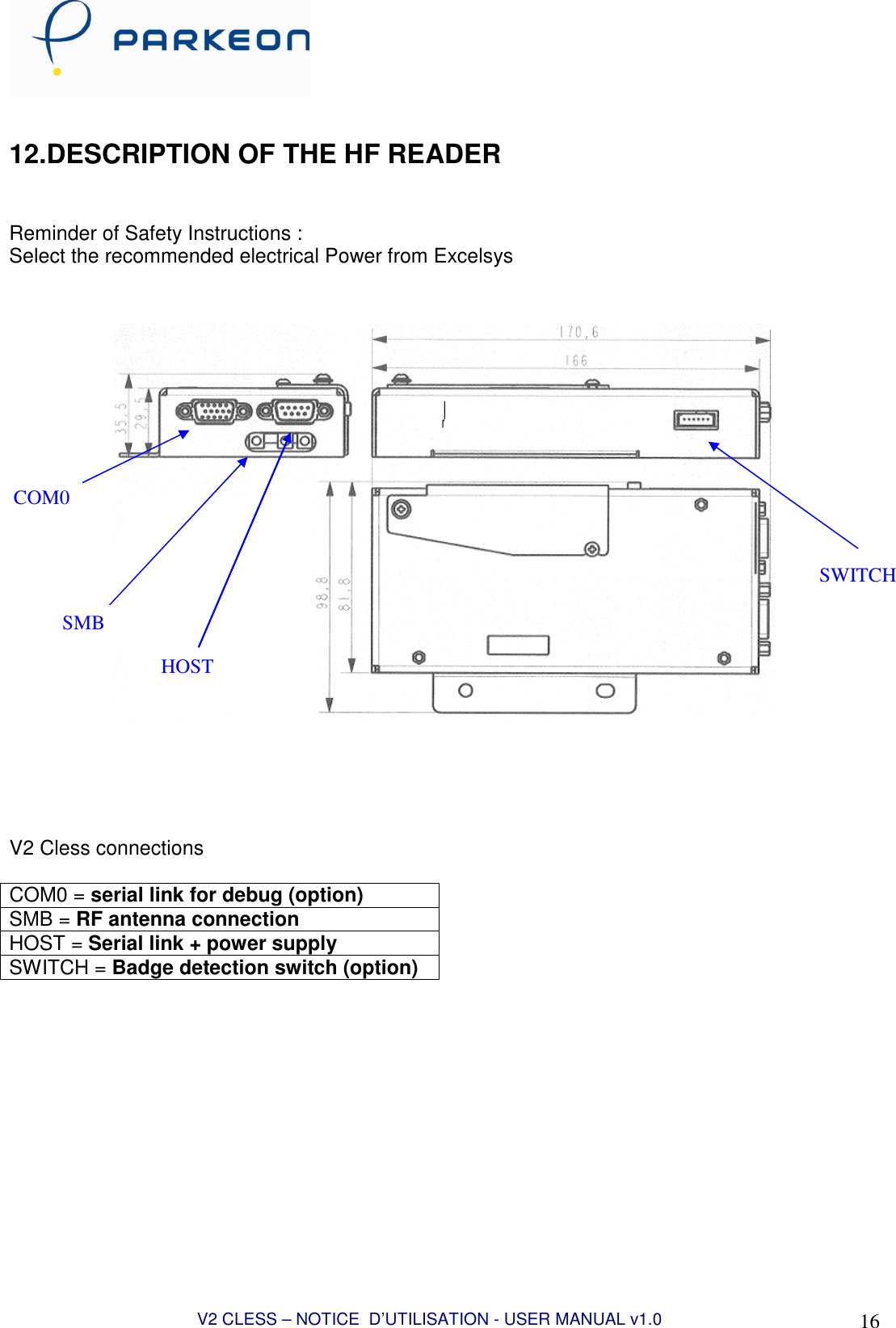  V2 CLESS – NOTICE  D’UTILISATION - USER MANUAL v1.0 16  12.DESCRIPTION OF THE HF READER   Reminder of Safety Instructions : Select the recommended electrical Power from Excelsys         V2 Cless connections  COM0 = serial link for debug (option) SMB = RF antenna connection HOST = Serial link + power supply SWITCH = Badge detection switch (option)  COM0       SMB HOST SWITCH 