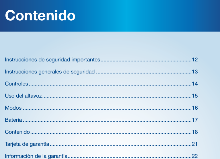 ContenidoInstrucciones de seguridad importantes .............................................................12Instrucciones generales de seguridad ................................................................13Controles .............................................................................................................14Uso del altavoz ....................................................................................................15Modos .................................................................................................................16Bater&iacute;a .................................................................................................................17Contenido ............................................................................................................18 Tarjeta de garant&iacute;a ...............................................................................................21Informaci&oacute;n de la garant&iacute;a ...................................................................................22