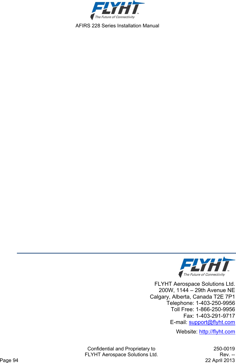  AFIRS 228 Series Installation Manual   Confidential and Proprietary to  250-0019   FLYHT Aerospace Solutions Ltd.  Rev. -- Page 94    22 April 2013                         FLYHT Aerospace Solutions Ltd.  200W, 1144 – 29th Avenue NE Calgary, Alberta, Canada T2E 7P1 Telephone: 1-403-250-9956 Toll Free: 1-866-250-9956 Fax: 1-403-291-9717 E-mail: support@flyht.com Website: http://flyht.com 