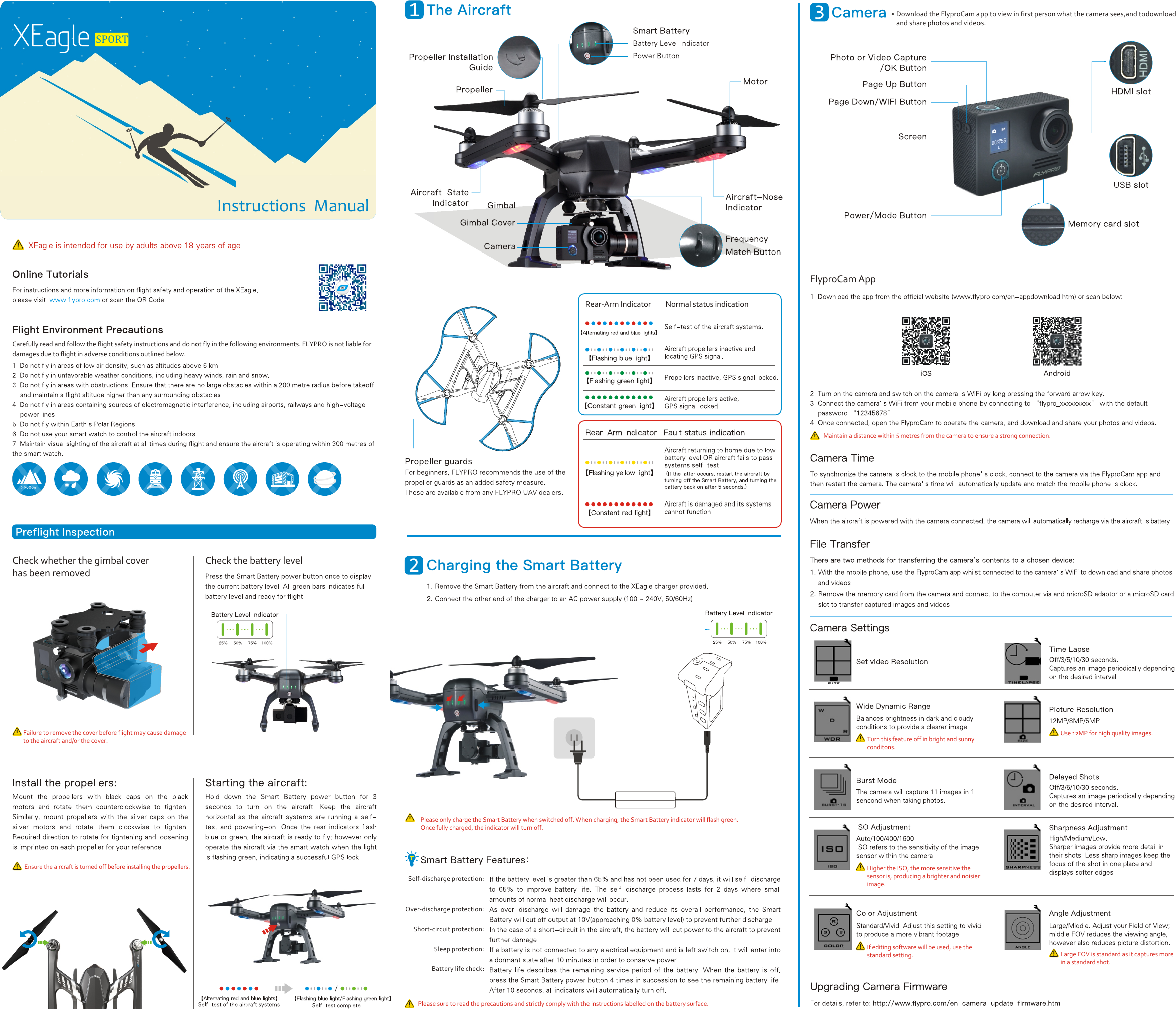 12XEagle3Maintain a distance within 5 metres from the camera to ensure a strong connection.SPORTInstructions  ManualCarefully read and follow the flight safety instructions and do not fly in the following environments. FLYPRO is not liable for damages due to flight in adverse conditions outlined below.Check whether the gimbal cover has been removedFailure to remove the cover before flight may cause damage to the aircraft and/or the cover.Check the battery levelEnsure the aircraft is turned off before installing the propellers. Please only charge the Smart Battery when switched off. When charging, the Smart Battery indicator will flash green. Once fully charged, the indicator will turn off.Self-discharge protection:Over-discharge protection: Short-circuit protection:Sleep protection: Battery life check:Please sure to read the precautions and strictly comply with the instructions labelled on the battery surface.Rear-Arm Indicator Normal status indicationDownload the FlyproCam app to view in first person what the camera sees,and to download and share photos and videos.FlyproCam AppTurn this feature off in bright and sunny conditons.Use 12MP for high quality images. Higher the ISO, the more sensitive the sensor is, producing a brighter and noisier image.If editing software will be used, use the standard setting. Large FOV is standard as it captures more in a standard shot.