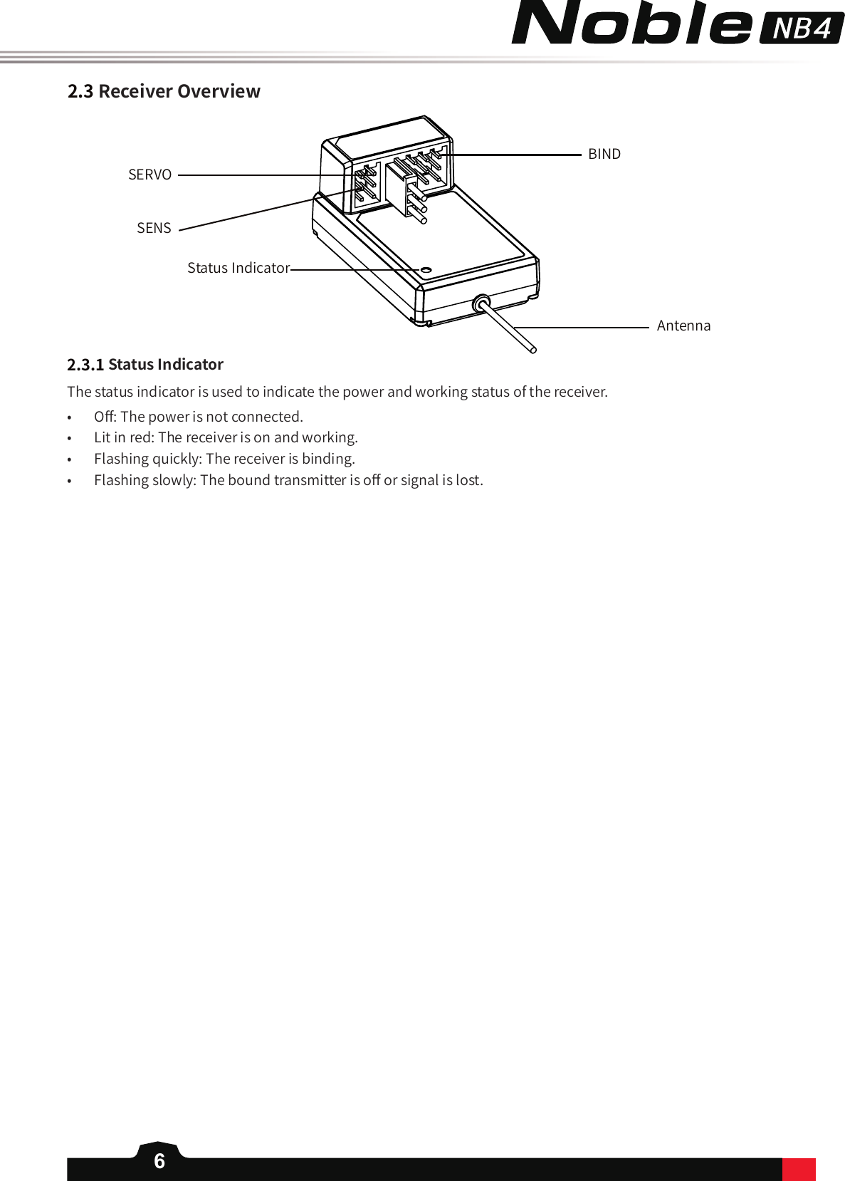 62.3ReceiverOverview2.3.1StatusIndicatorThe status indicator is used to indicate the power and working status of the receiver. •  O󼴨: The power is not connected. •  Lit in red: The receiver is on and working.•  Flashing quickly: The receiver is binding.•  Flashing slowly: The bound transmitter is o󼴨 or signal is lost. SERVOSENSBINDAntennaStatus Indicator
