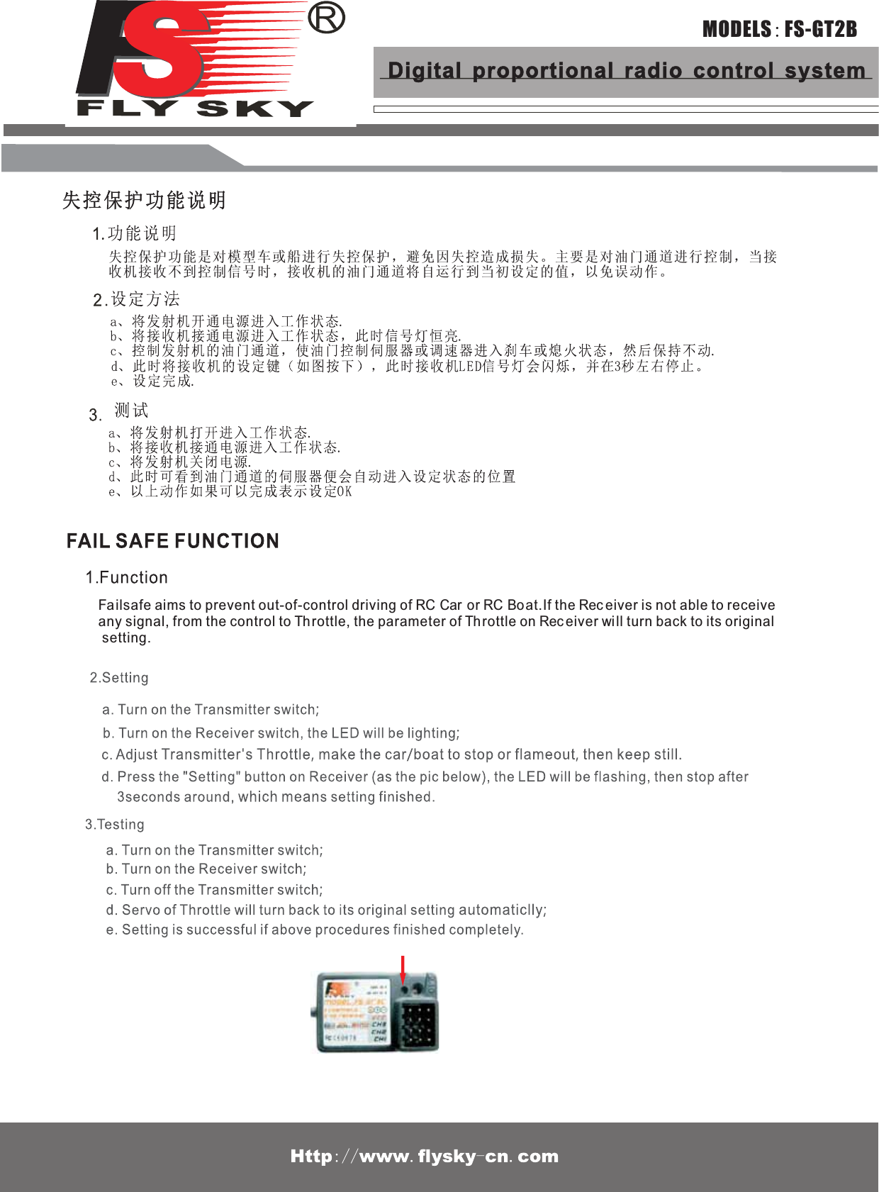 失控保护功能是对模型车或船进行失控保护，避免因失控造成损失。主要是对油门通道进行控制，当接收机接收不到控制信号时，接收机的油门通道将自运行到当初设定的值，以免误动作。Failsafe aims to prevent out-of-control driving of RC Car or RC Boat.If the Receiver is not able to receive any signal, from the control to Throttle, the parameter of Throttle on Receiver will turn back to its original setting.MODELS:FS-GT2BDigital proportional radio control system