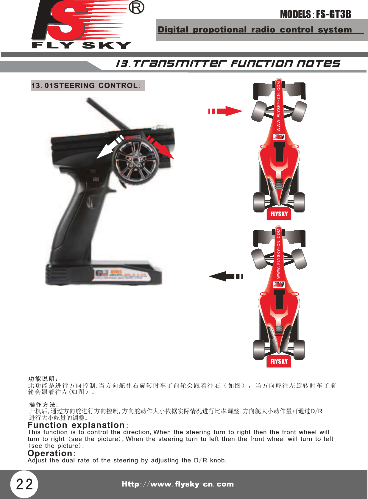 FS-GT3BFunction explanation:Operation:功能说明：操作方法:This function is to control the direction,When the steering turn to right then the front wheel will turn to right (see the picture), When the steering turn to left then the front wheel will turn to left(see the picture).Adjust the dual rate of the steering by adjusting the D/R knob.此功能是进行方向控制,当方向舵往右旋转时车子前轮会跟着往右（如图），当方向舵往左旋转时车子前轮会跟着往左(如图）。221 3 .TRAN S M I T TER FUN C TION N O TE S13.01STEERING CONTROL: