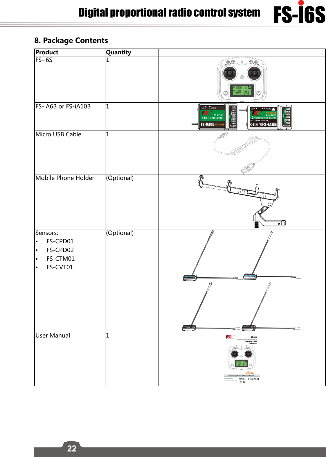 22FS-l6SDigital proportional radio control system8. Package Contents Product Quantity FS-i6S  1FS-iA6B or FS-iA10B 1Micro USB Cable 1Mobile Phone Holder (Optional)Sensors:• FS-CPD01• FS-CPD02• FS-CTM01• FS-CVT01(Optional)User Manual 1