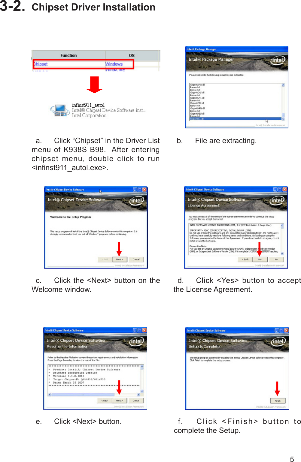 5Driver List3-1. Chipset Driver Installation3-2.   a.  Click “Chipset” in the Driver List menu of K938S B98.  After entering chipset menu, double click to run &lt;innst911_autol.exe&gt;.  b.  File are extracting.   c.  Click the &lt;Next&gt; button on the Welcome window.  d.  Click &lt;Yes&gt; button to accept the License Agreement.  e.  Click &lt;Next&gt; button.   f.  Click &lt;Finish&gt; button to complete the Setup. 