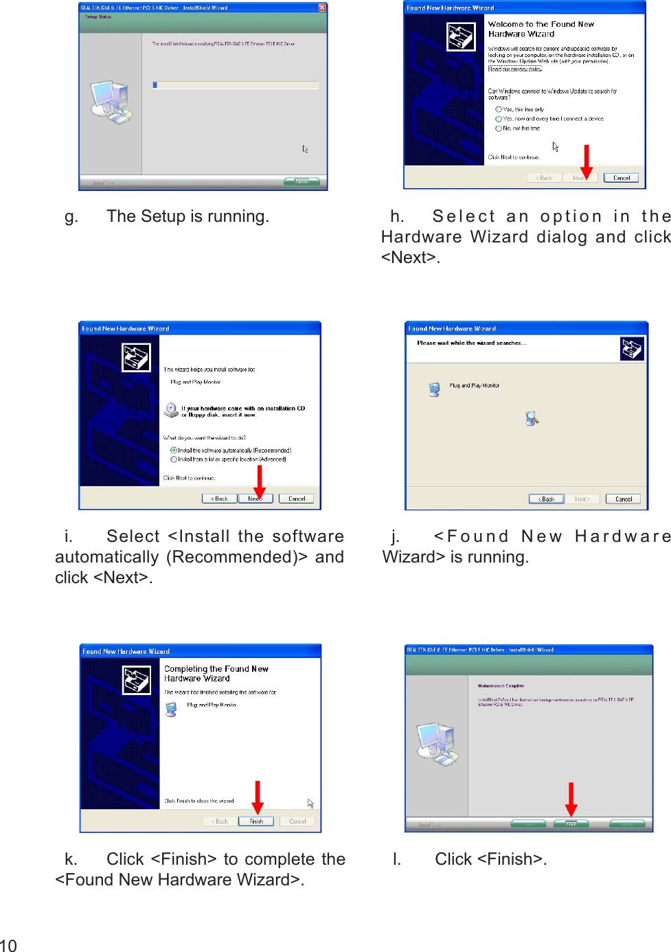10  g.  The Setup is running.   h.  S e l e c t   a n   o p t i o n   i n   t h e Hardware Wizard dialog and click &lt;Next&gt;.  i.  Select &lt;Install the software automatically (Recommended)&gt; and click &lt;Next&gt;.  j.  &lt; F o u n d   N e w   H a r d w a r e Wizard&gt; is running.  k.  Click &lt;Finish&gt; to complete the &lt;Found New Hardware Wizard&gt;.  l.  Click &lt;Finish&gt;.