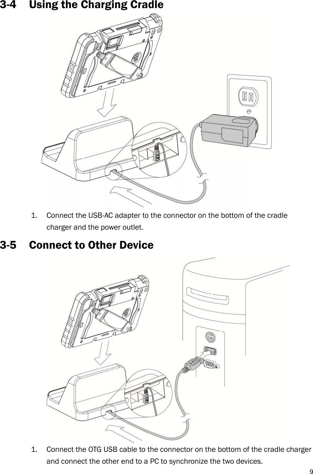   93-4 Using the Charging Cradle  1. Connect the USB-AC adapter to the connector on the bottom of the cradle charger and the power outlet. 3-5 Connect to Other Device    1. Connect the OTG USB cable to the connector on the bottom of the cradle charger and connect the other end to a PC to synchronize the two devices. 