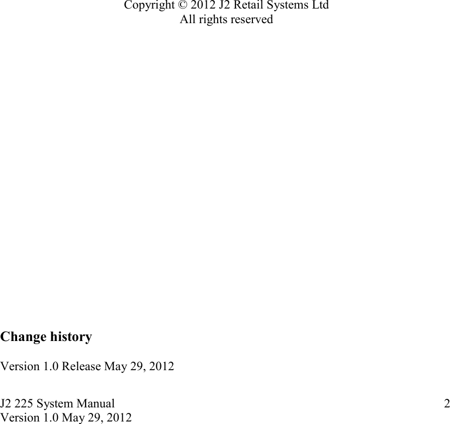 J2 225 System Manual Version 1.0 May 29, 2012      2                    Copyright © 2012 J2 Retail Systems Ltd All rights reserved                       Change history   Version 1.0 Release May 29, 2012 