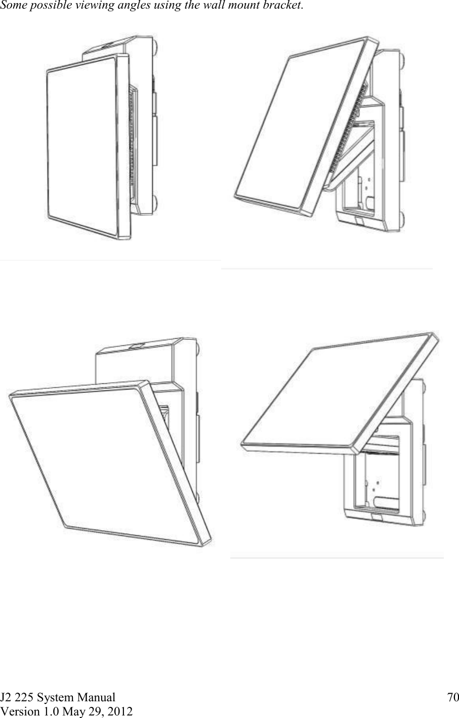 J2 225 System Manual Version 1.0 May 29, 2012      70Some possible viewing angles using the wall mount bracket.       