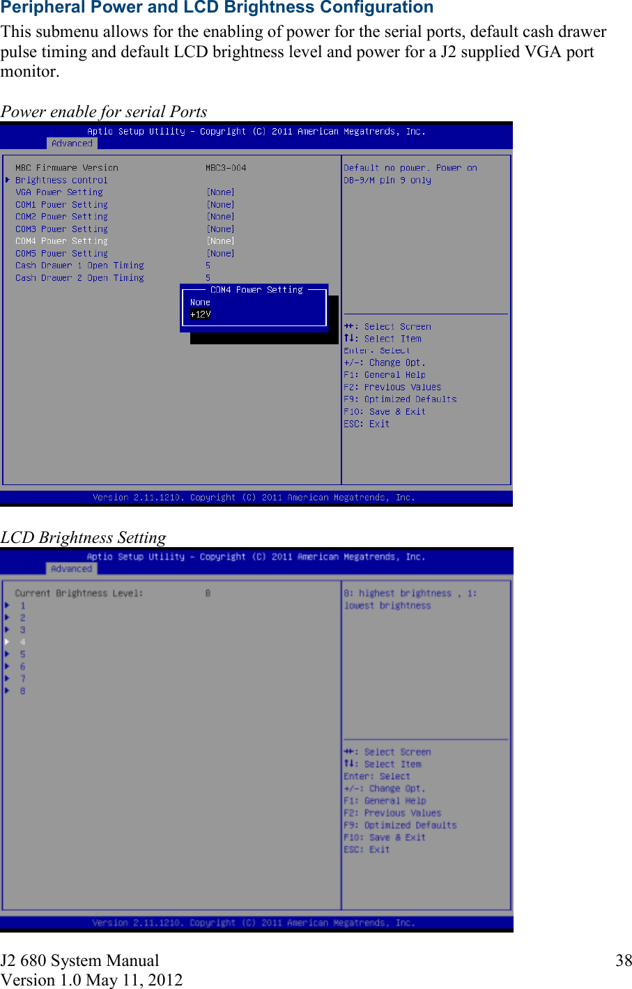 J2 680 System Manual Version 1.0 May 11, 2012     38Peripheral Power and LCD Brightness Configuration This submenu allows for the enabling of power for the serial ports, default cash drawer pulse timing and default LCD brightness level and power for a J2 supplied VGA port monitor.  Power enable for serial Ports   LCD Brightness Setting 