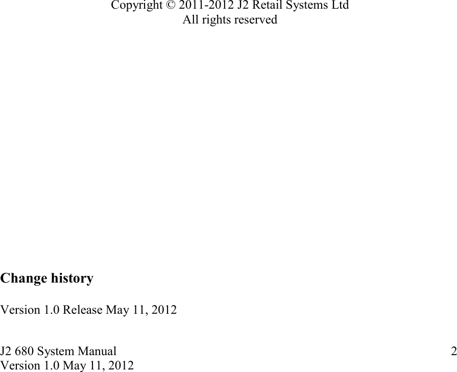 J2 680 System Manual Version 1.0 May 11, 2012     2                        Copyright © 2011-2012 J2 Retail Systems Ltd All rights reserved                   Change history  Version 1.0 Release May 11, 2012  