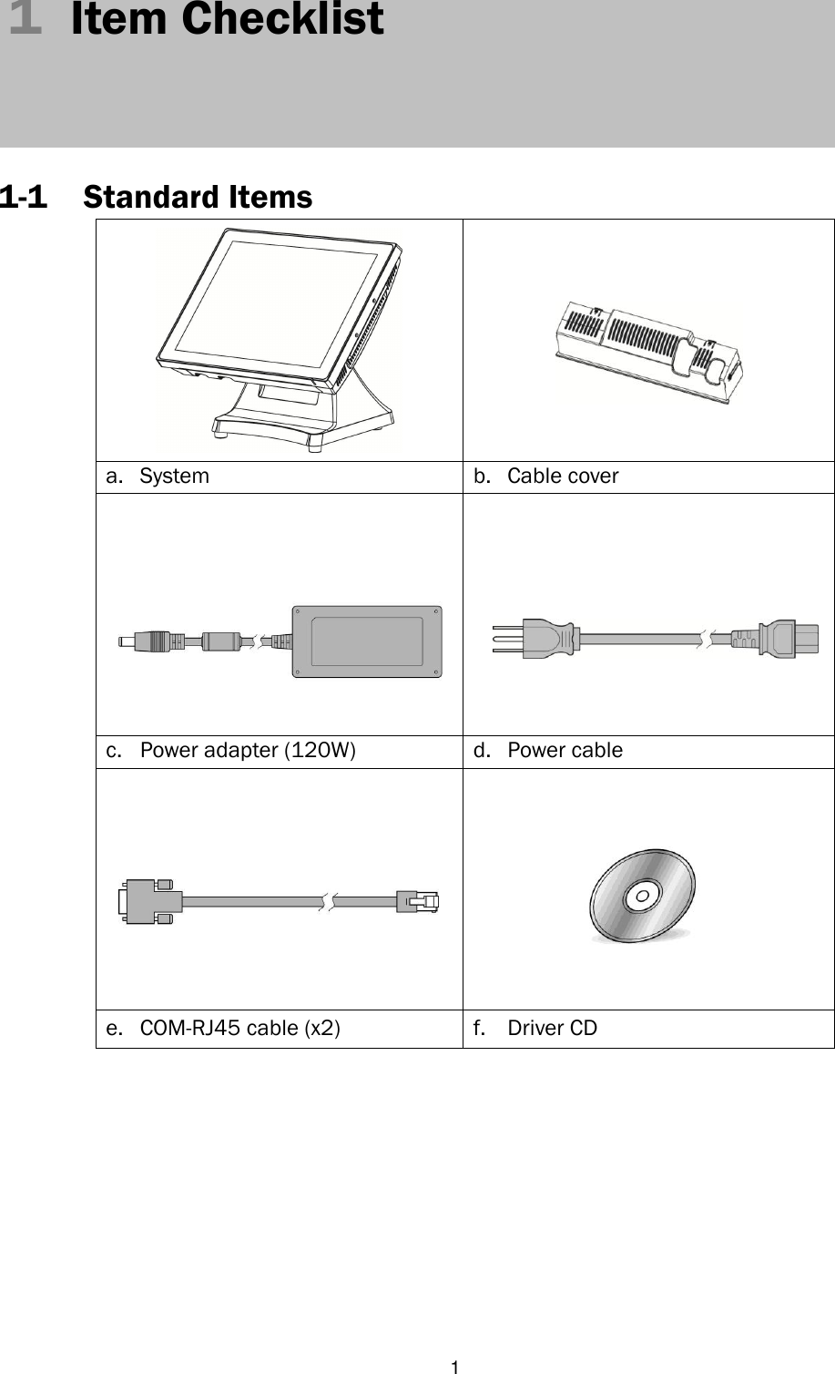   1 1  Item Checklist      1-1 Standard Items    a. System b. Cable cover         c. Power adapter (120W) d. Power cable      e. COM-RJ45 cable (x2) f. Driver CD 