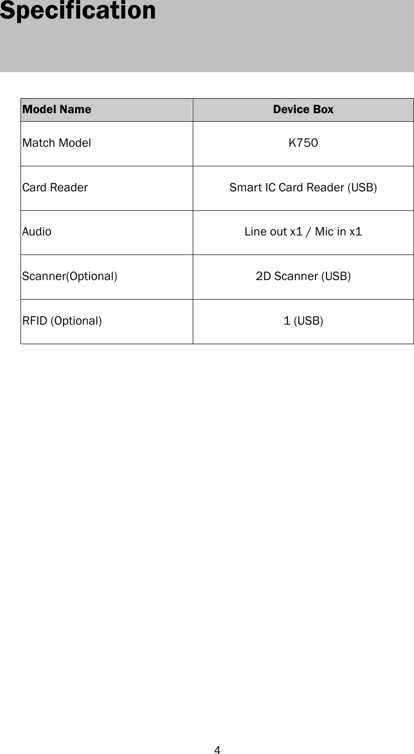  43  Specification      Model Name  Device Box Match Model  K750 Card Reader  Smart IC Card Reader (USB) Audio  Line out x1 / Mic in x1 Scanner(Optional)     2D Scanner (USB) RFID (Optional)     1 (USB)       