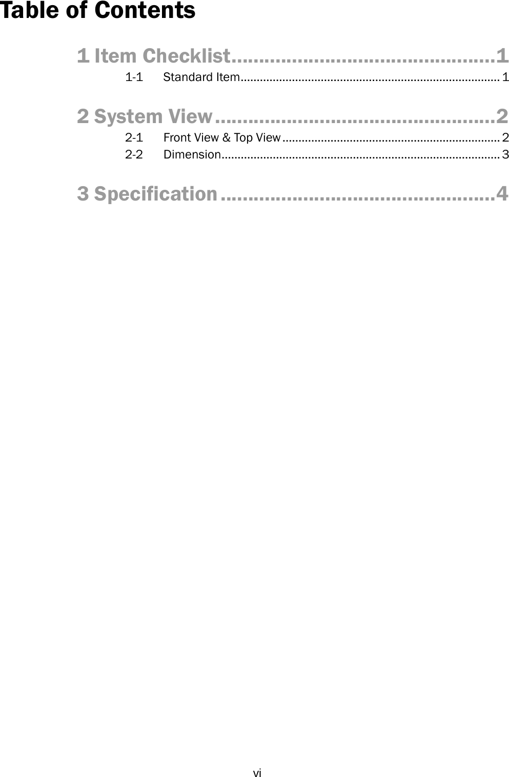  viTable of Contents 1 Item Checklist................................................1 1-1 Standard Item................................................................................. 1 2 System View...................................................2 2-1 Front View &amp; Top View.................................................................... 2 2-2 Dimension....................................................................................... 3 3 Specification ..................................................4 