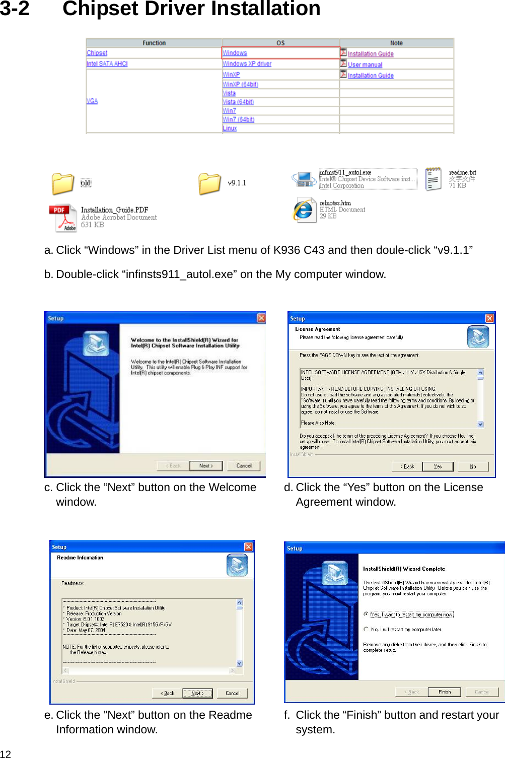  12 3-2  Chipset Driver Installation         a. Click “Windows” in the Driver List menu of K936 C43 and then doule-click “v9.1.1” b. Double-click “infinsts911_autol.exe” on the My computer window.   c. Click the “Next” button on the Welcome window. d. Click the “Yes” button on the License Agreement window.    e. Click the ”Next” button on the Readme Information window. f.  Click the “Finish” button and restart your system. 