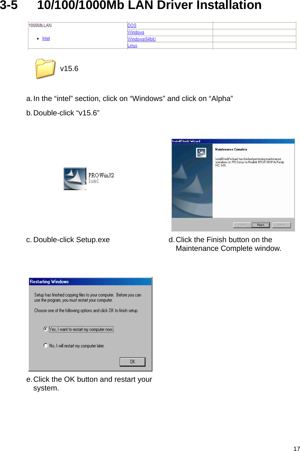  173-5  10/100/1000Mb LAN Driver Installation    a. In the “intel” section, click on “Windows” and click on “Alpha” b. Double-click  “v15.6”     c. Double-click Setup.exe  d. Click the Finish button on the Maintenance Complete window.     e. Click the OK button and restart your system.    v15.6 