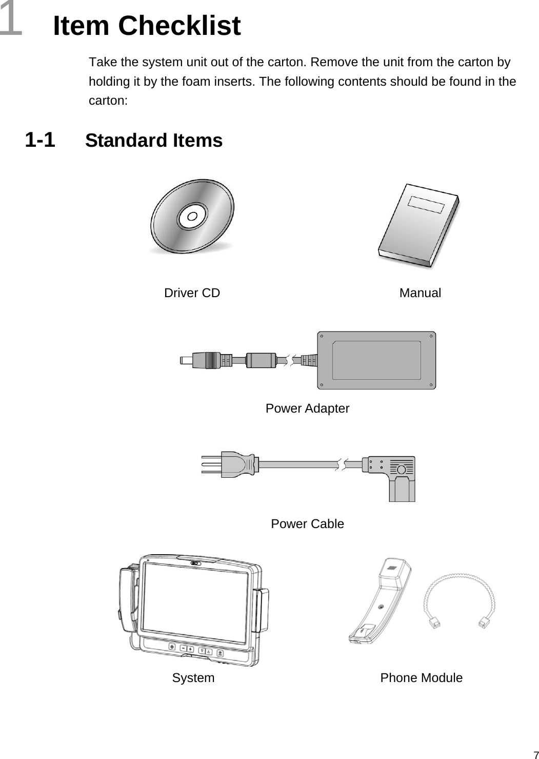  71  Item Checklist Take the system unit out of the carton. Remove the unit from the carton by holding it by the foam inserts. The following contents should be found in the carton: 1-1  Standard Items   Driver CD  Manual    Power Adapter   Power Cable    System Phone Module 