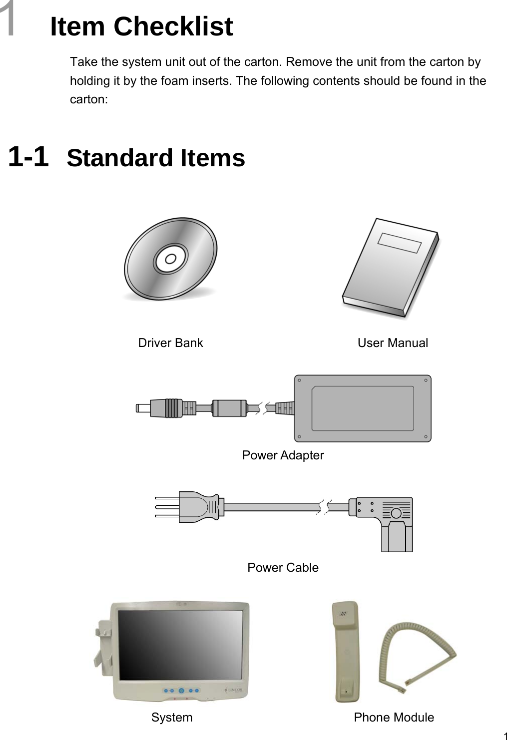  11  Item Checklist Take the system unit out of the carton. Remove the unit from the carton by holding it by the foam inserts. The following contents should be found in the carton:  1-1  Standard Items    Driver Bank  User Manual    Power Adapter   Power Cable    System Phone Module 