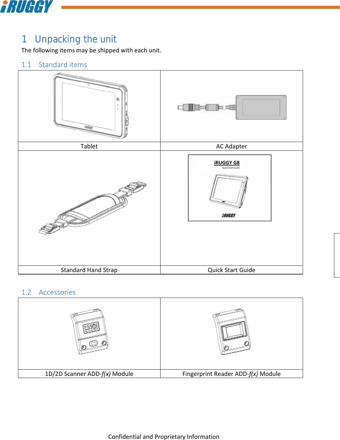 G8UserManual 8ConfidentialandProprietaryInformation1 Unpacking the unit Thefollowingitemsmaybeshippedwitheachunit.1.1 StandarditemsTabletACAdapterStandardHandStrapQuickStartGuide1.2 Accessories1D/2DScannerADD‐f(x)ModuleFingerprintReaderADD‐f(x)ModuleiRUGGYG8QuickStartGuide