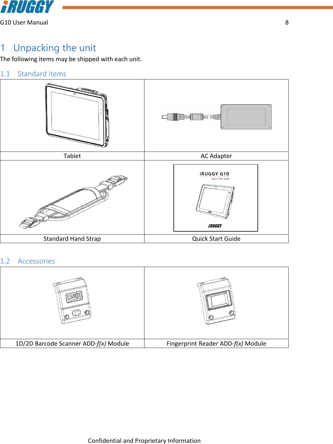 G10 User Manual    8    Confidential and Proprietary Information 1 Unpacking the unit The following items may be shipped with each unit. 1.1 Standard items   Tablet AC Adapter   Standard Hand Strap Quick Start Guide  1.2 Accessories    1D/2D Barcode Scanner ADD-f(x) Module Fingerprint Reader ADD-f(x) Module  