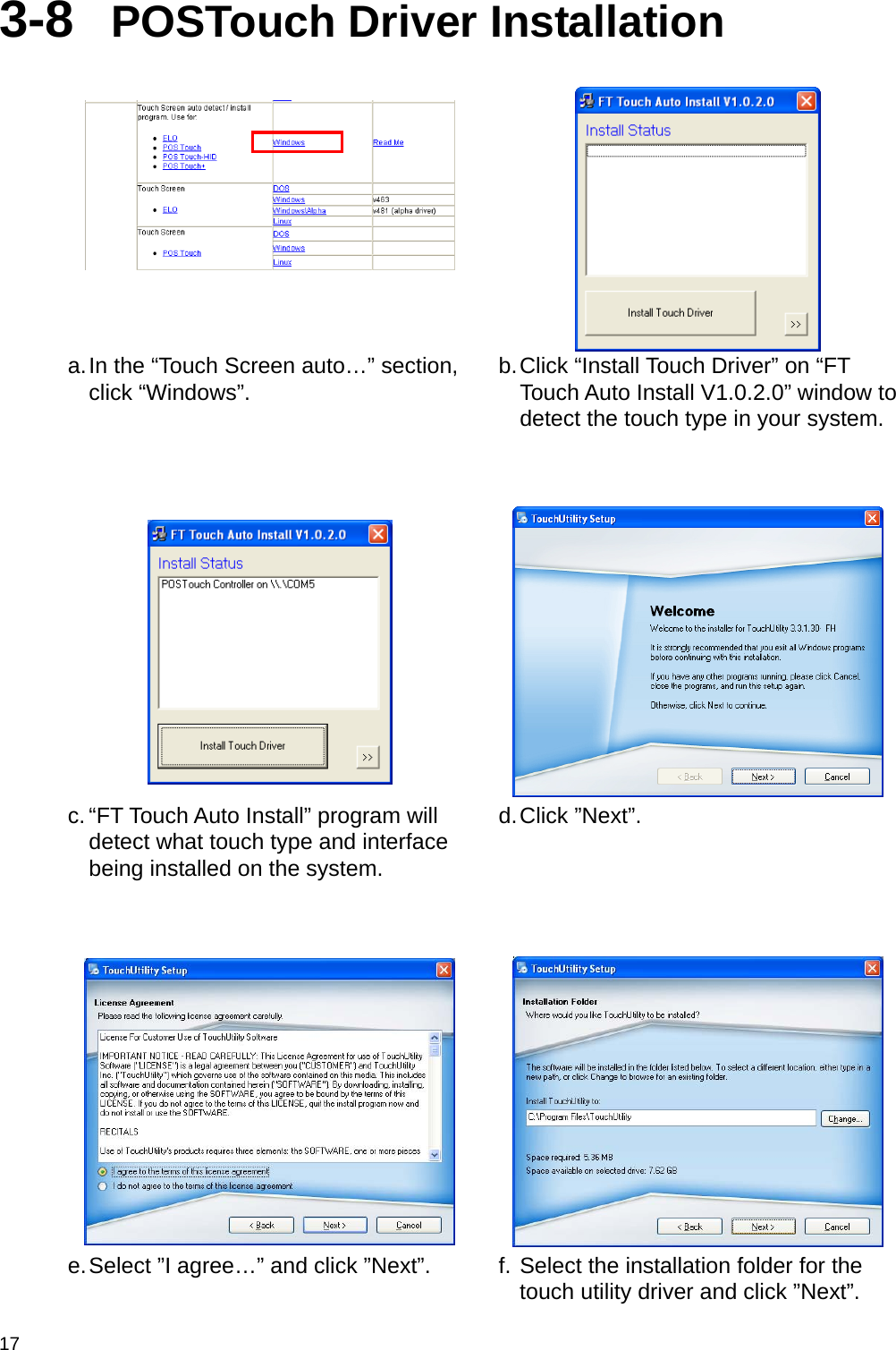  17 3-8  POSTouch Driver Installation    a. In the “Touch Screen auto…” section, click “Windows”.   b. Click “Install Touch Driver” on “FT Touch Auto Install V1.0.2.0” window to detect the touch type in your system.     c. “FT Touch Auto Install” program will detect what touch type and interface being installed on the system.  d. Click  ”Next”.      e. Select ”I agree…” and click ”Next”.   f. Select the installation folder for the touch utility driver and click ”Next”. 