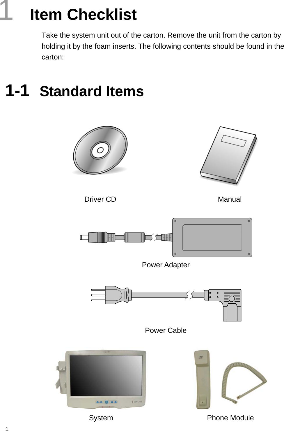  1 1  Item Checklist Take the system unit out of the carton. Remove the unit from the carton by holding it by the foam inserts. The following contents should be found in the carton:  1-1  Standard Items    Driver CD  Manual    Power Adapter   Power Cable    System Phone Module 