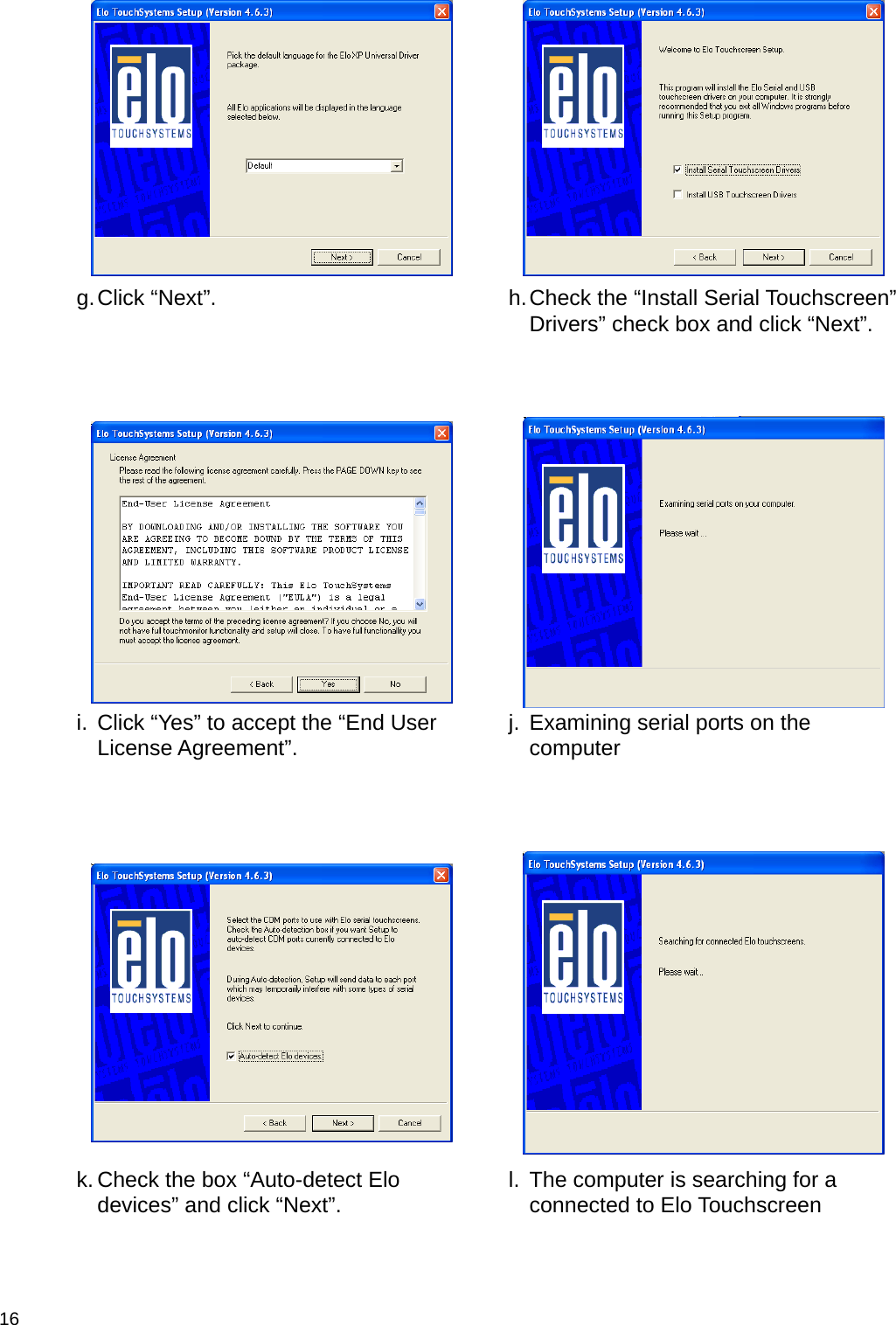  16    g. Click “Next”.  h. Check the “Install Serial Touchscreen” Drivers” check box and click “Next”.     i.  Click “Yes” to accept the “End User License Agreement”.  j.  Examining serial ports on the computer     k. Check the box “Auto-detect Elo devices” and click “Next”.  l.  The computer is searching for a connected to Elo Touchscreen 