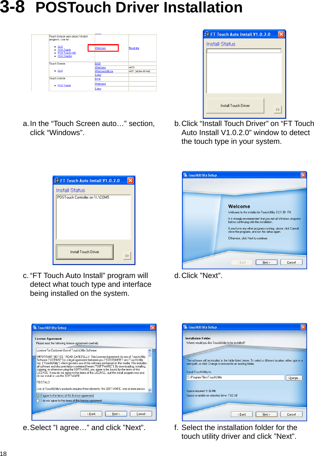  18 3-8  POSTouch Driver Installation    a. In the “Touch Screen auto…” section, click “Windows”.   b. Click “Install Touch Driver” on “FT Touch Auto Install V1.0.2.0” window to detect the touch type in your system.      c. “FT Touch Auto Install” program will detect what touch type and interface being installed on the system.  d. Click  ”Next”.      e. Select ”I agree…” and click ”Next”.   f. Select the installation folder for the touch utility driver and click ”Next”. 