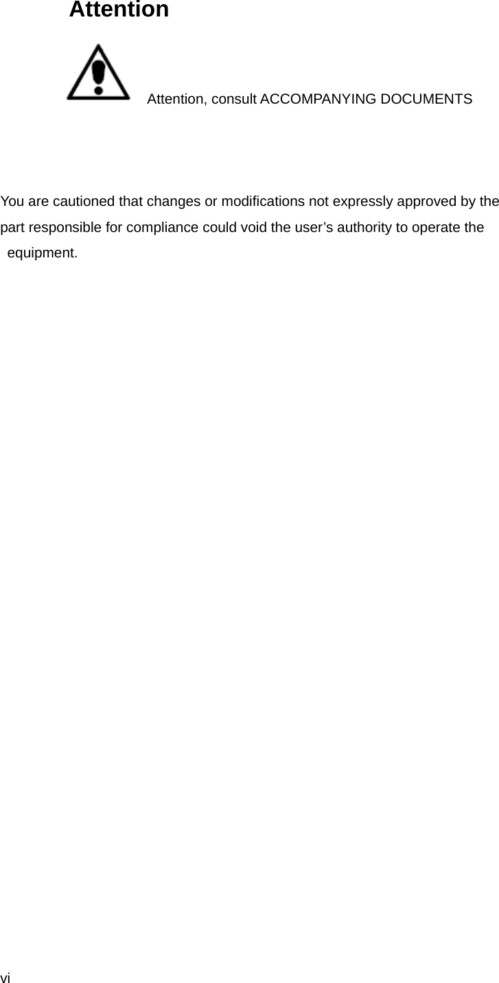  vi          Attention Attention, consult ACCOMPANYING DOCUMENTS    You are cautioned that changes or modifications not expressly approved by the part responsible for compliance could void the user’s authority to operate the equipment.