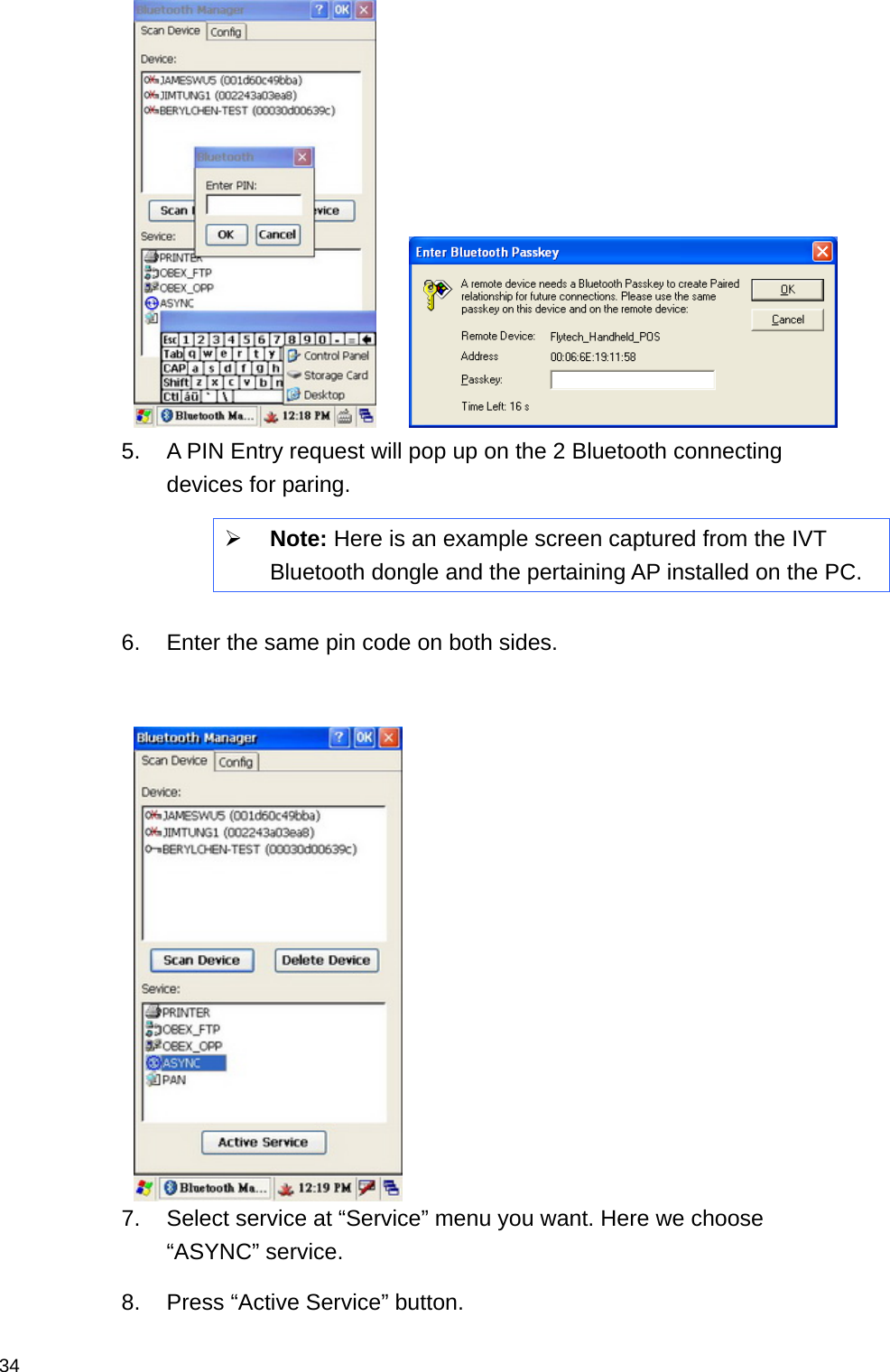  34     5.  A PIN Entry request will pop up on the 2 Bluetooth connecting devices for paring.    Note: Here is an example screen captured from the IVT Bluetooth dongle and the pertaining AP installed on the PC.  6.  Enter the same pin code on both sides.      7.  Select service at “Service” menu you want. Here we choose “ASYNC” service.   8.  Press “Active Service” button. 