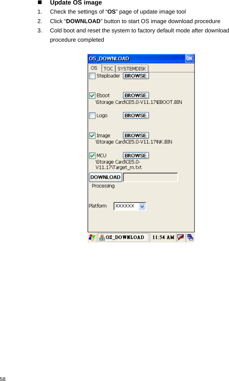  58 Update OS image 1.  Check the settings of “OS” page of update image tool     2. Click “DOWNLOAD” button to start OS image download procedure 3.  Cold boot and reset the system to factory default mode after download procedure completed         XXXXXX