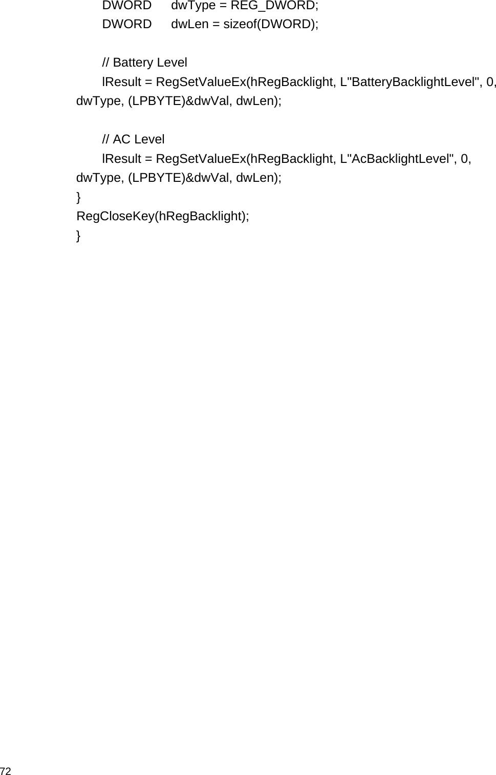  72   DWORD   dwType = REG_DWORD;    DWORD   dwLen = sizeof(DWORD);     // Battery Level    lResult = RegSetValueEx(hRegBacklight, L&quot;BatteryBacklightLevel&quot;, 0, dwType, (LPBYTE)&amp;dwVal, dwLen);     // AC Level    lResult = RegSetValueEx(hRegBacklight, L&quot;AcBacklightLevel&quot;, 0, dwType, (LPBYTE)&amp;dwVal, dwLen);  }  RegCloseKey(hRegBacklight); }  