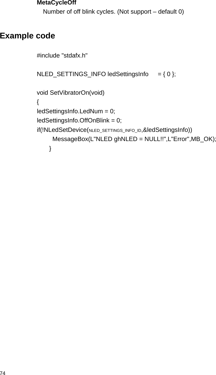  74MetaCycleOff  Number of off blink cycles. (Not support – default 0)  Example code  #include &quot;stdafx.h&quot;  NLED_SETTINGS_INFO ledSettingsInfo   = { 0 };  void SetVibratorOn(void) {  ledSettingsInfo.LedNum = 0;  ledSettingsInfo.OffOnBlink = 0;  if(!NLedSetDevice(NLED_SETTINGS_INFO_ID,&amp;ledSettingsInfo))       MessageBox(L&quot;NLED ghNLED = NULL!!&quot;,L&quot;Error&quot;,MB_OK);     }    