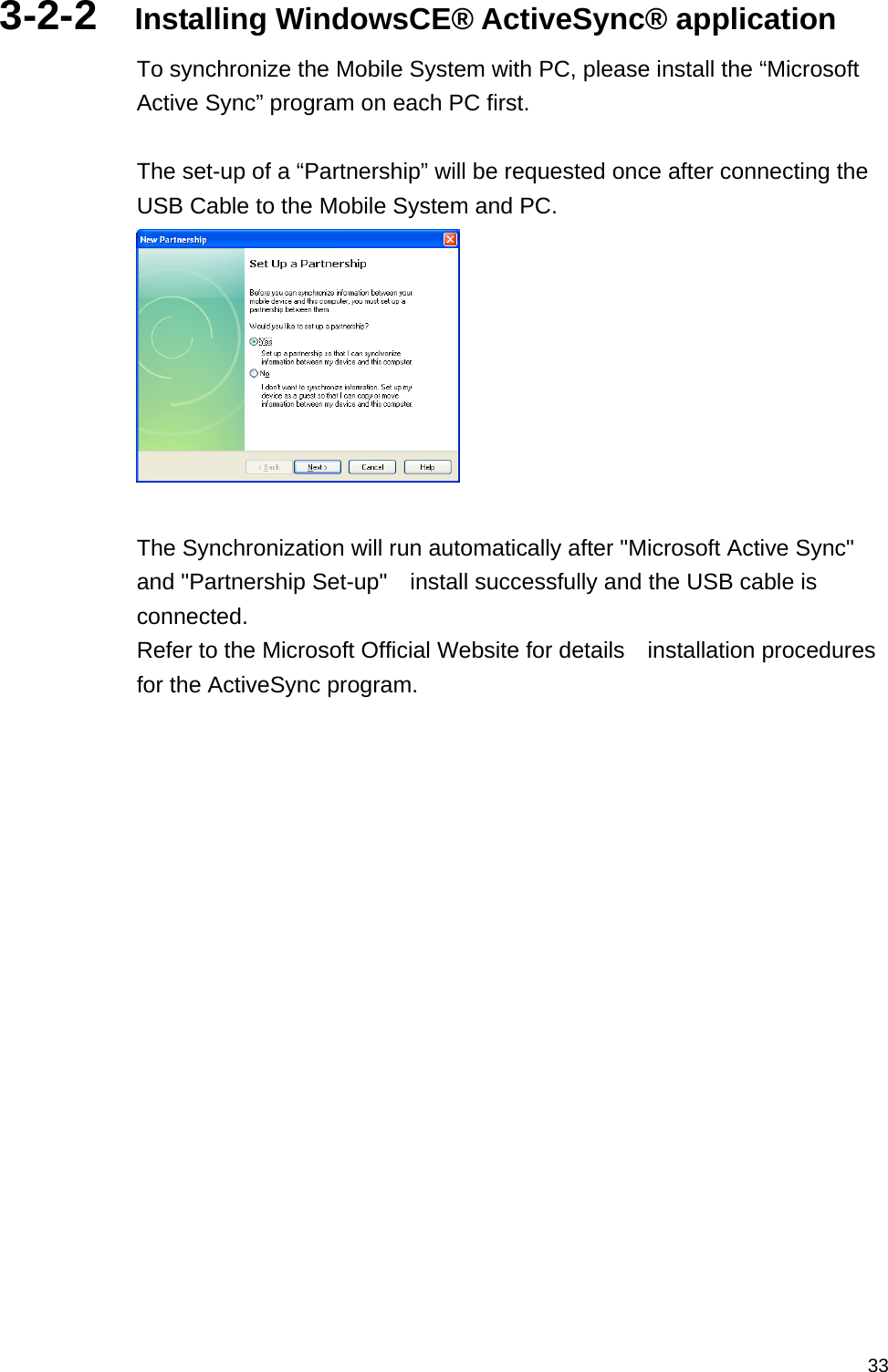  333-2-2  Installing WindowsCE® ActiveSync® application To synchronize the Mobile System with PC, please install the “Microsoft Active Sync” program on each PC first.  The set-up of a “Partnership” will be requested once after connecting the USB Cable to the Mobile System and PC.   The Synchronization will run automatically after &quot;Microsoft Active Sync&quot; and &quot;Partnership Set-up&quot;    install successfully and the USB cable is connected. Refer to the Microsoft Official Website for details    installation procedures for the ActiveSync program.  