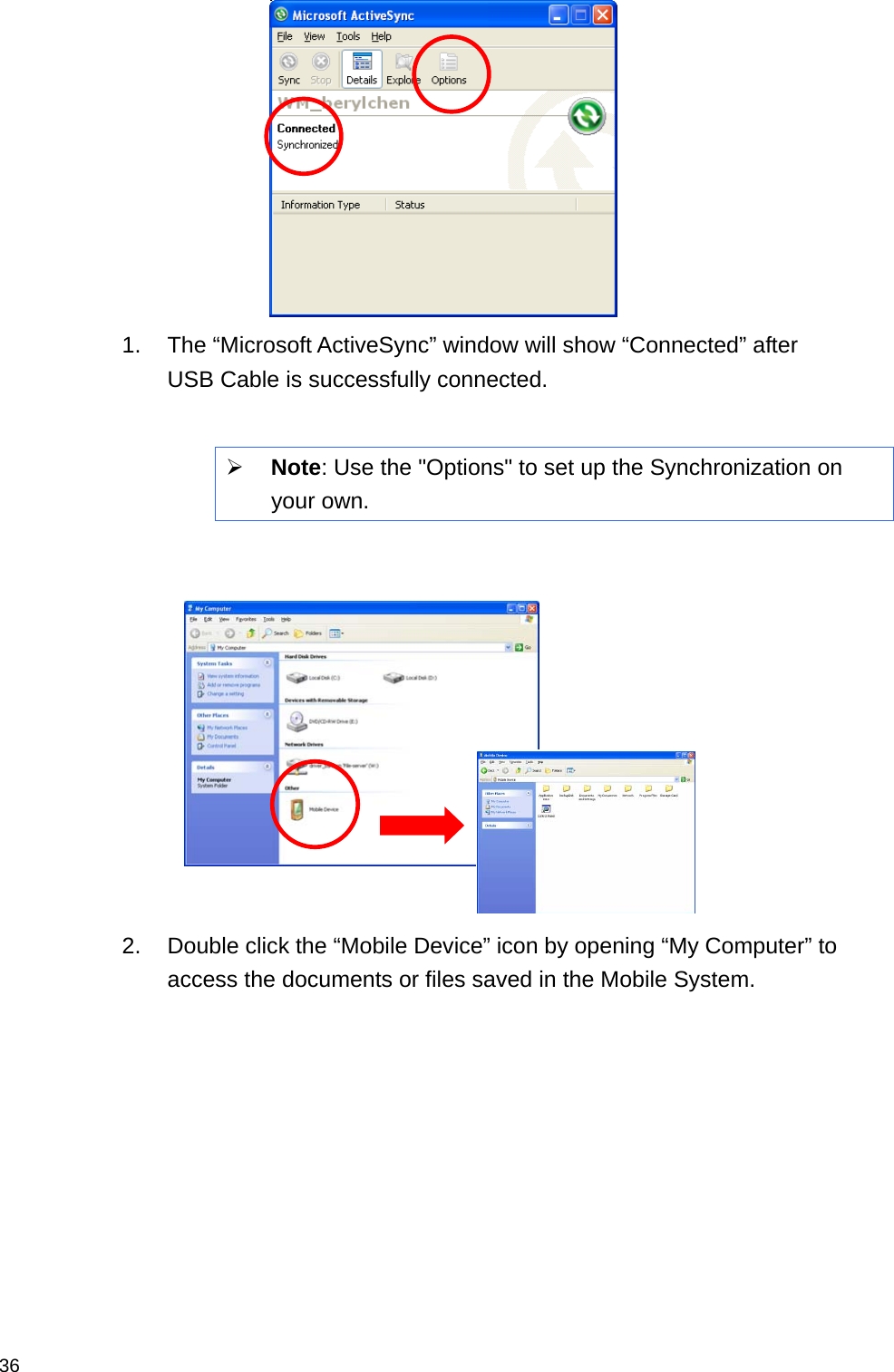  36 1.  The “Microsoft ActiveSync” window will show “Connected” after USB Cable is successfully connected.  ¾ Note: Use the &quot;Options&quot; to set up the Synchronization on your own.    2.  Double click the “Mobile Device” icon by opening “My Computer” to access the documents or files saved in the Mobile System. 