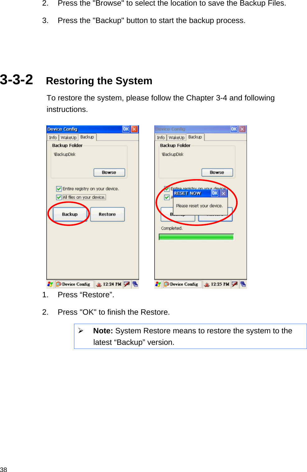  382.  Press the &quot;Browse&quot; to select the location to save the Backup Files. 3.  Press the &quot;Backup&quot; button to start the backup process.    3-3-2  Restoring the System To restore the system, please follow the Chapter 3-4 and following instructions.        1. Press “Restore”. 2.  Press &quot;OK&quot; to finish the Restore. ¾ Note: System Restore means to restore the system to the latest “Backup” version.     