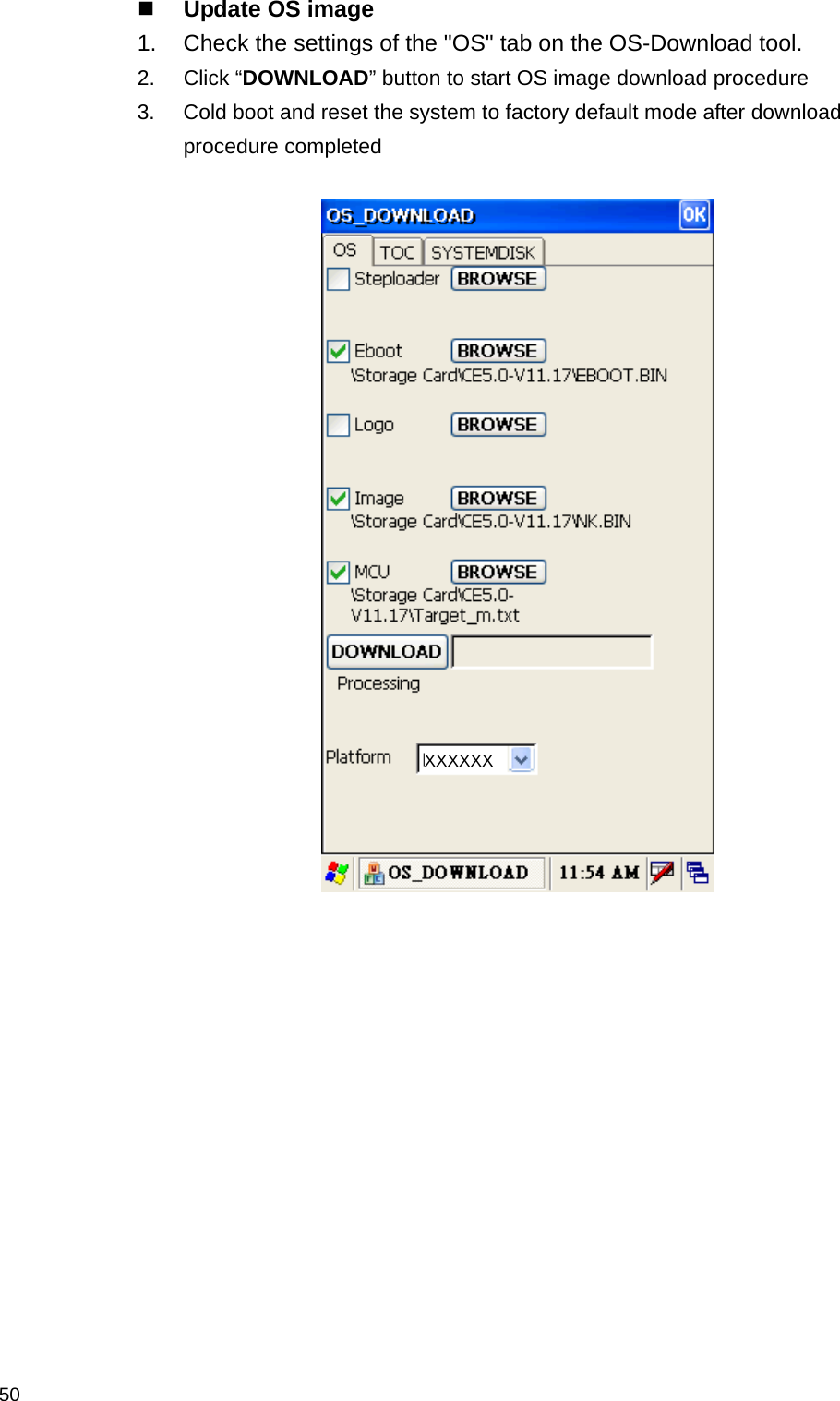  50 Update OS image 1.  Check the settings of the &quot;OS&quot; tab on the OS-Download tool. 2. Click “DOWNLOAD” button to start OS image download procedure 3.  Cold boot and reset the system to factory default mode after download procedure completed         XXXXXX